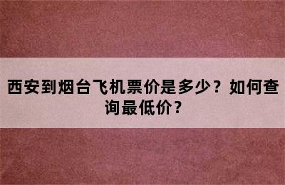 西安到烟台飞机票价是多少？如何查询最低价？