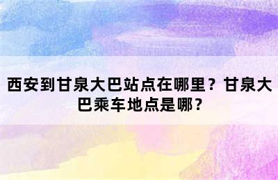 西安到甘泉大巴站点在哪里？甘泉大巴乘车地点是哪？