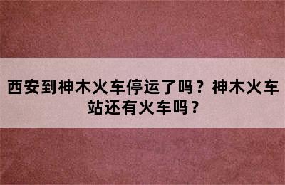 西安到神木火车停运了吗？神木火车站还有火车吗？