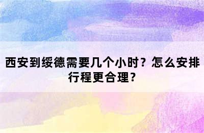 西安到绥德需要几个小时？怎么安排行程更合理？