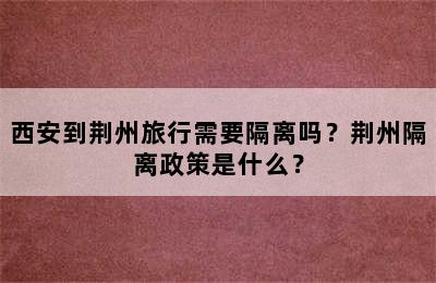 西安到荆州旅行需要隔离吗？荆州隔离政策是什么？