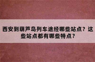 西安到葫芦岛列车途经哪些站点？这些站点都有哪些特点？