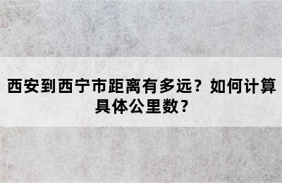 西安到西宁市距离有多远？如何计算具体公里数？