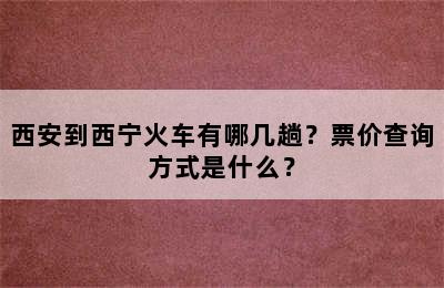 西安到西宁火车有哪几趟？票价查询方式是什么？