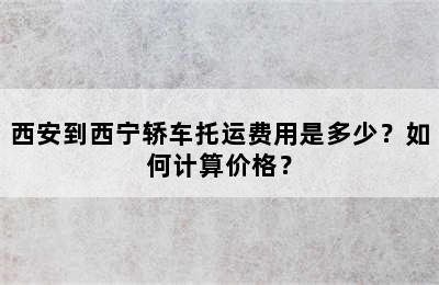 西安到西宁轿车托运费用是多少？如何计算价格？