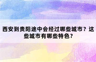 西安到贵阳途中会经过哪些城市？这些城市有哪些特色？