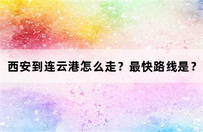 西安到连云港怎么走？最快路线是？