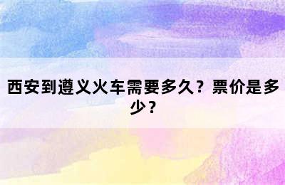 西安到遵义火车需要多久？票价是多少？