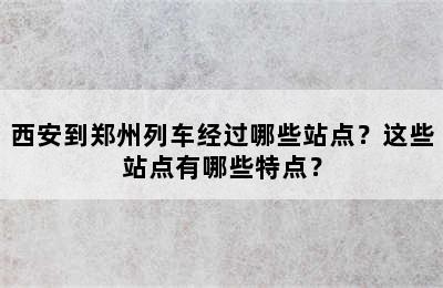 西安到郑州列车经过哪些站点？这些站点有哪些特点？