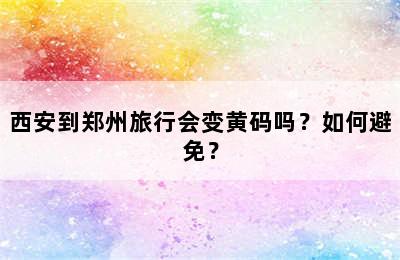 西安到郑州旅行会变黄码吗？如何避免？