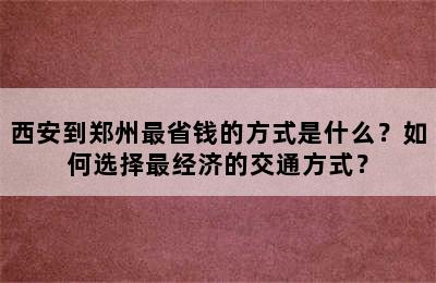 西安到郑州最省钱的方式是什么？如何选择最经济的交通方式？
