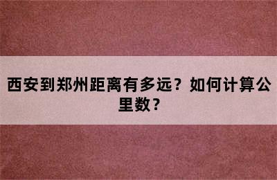 西安到郑州距离有多远？如何计算公里数？