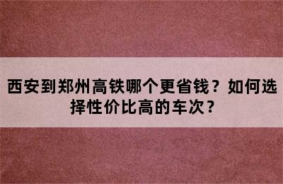 西安到郑州高铁哪个更省钱？如何选择性价比高的车次？