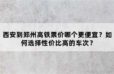 西安到郑州高铁票价哪个更便宜？如何选择性价比高的车次？
