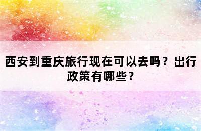 西安到重庆旅行现在可以去吗？出行政策有哪些？
