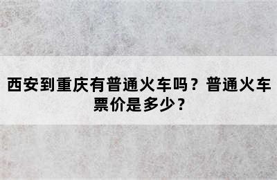 西安到重庆有普通火车吗？普通火车票价是多少？