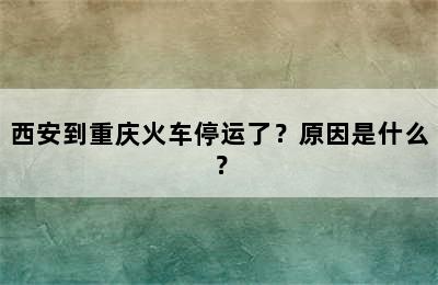 西安到重庆火车停运了？原因是什么？
