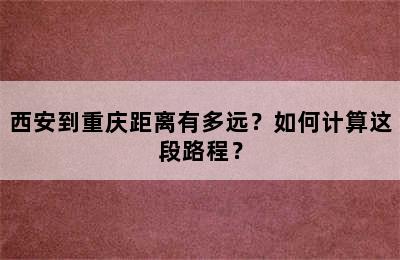西安到重庆距离有多远？如何计算这段路程？
