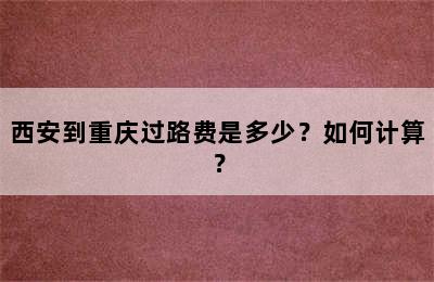 西安到重庆过路费是多少？如何计算？