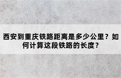 西安到重庆铁路距离是多少公里？如何计算这段铁路的长度？