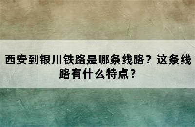 西安到银川铁路是哪条线路？这条线路有什么特点？