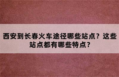 西安到长春火车途径哪些站点？这些站点都有哪些特点？