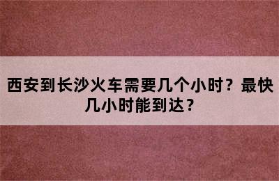 西安到长沙火车需要几个小时？最快几小时能到达？