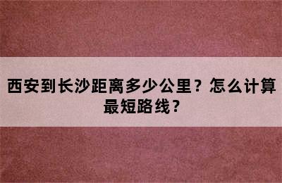 西安到长沙距离多少公里？怎么计算最短路线？