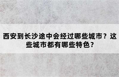 西安到长沙途中会经过哪些城市？这些城市都有哪些特色？