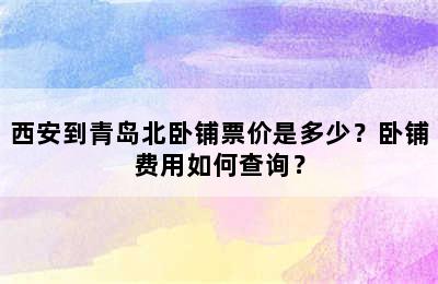 西安到青岛北卧铺票价是多少？卧铺费用如何查询？