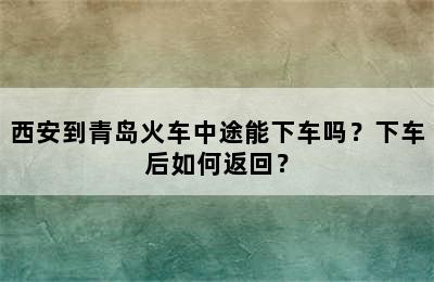 西安到青岛火车中途能下车吗？下车后如何返回？