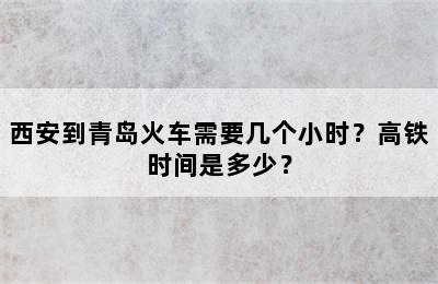 西安到青岛火车需要几个小时？高铁时间是多少？