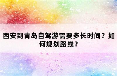 西安到青岛自驾游需要多长时间？如何规划路线？