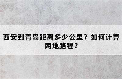 西安到青岛距离多少公里？如何计算两地路程？
