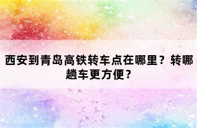 西安到青岛高铁转车点在哪里？转哪趟车更方便？