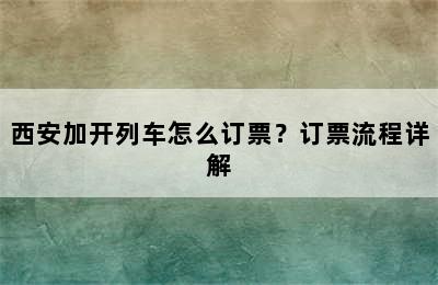 西安加开列车怎么订票？订票流程详解