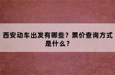 西安动车出发有哪些？票价查询方式是什么？