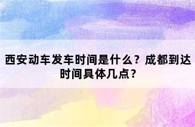 西安动车发车时间是什么？成都到达时间具体几点？