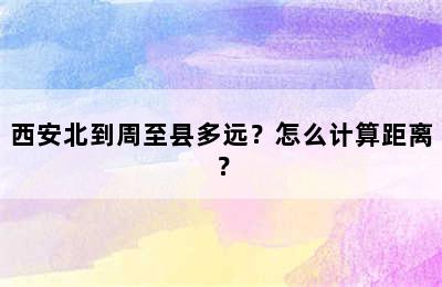 西安北到周至县多远？怎么计算距离？