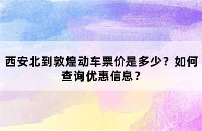 西安北到敦煌动车票价是多少？如何查询优惠信息？