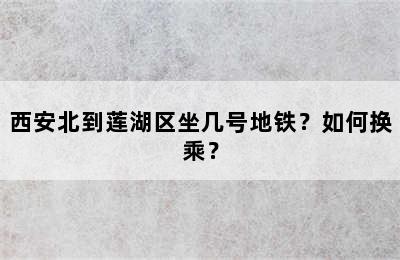 西安北到莲湖区坐几号地铁？如何换乘？