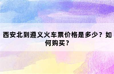 西安北到遵义火车票价格是多少？如何购买？