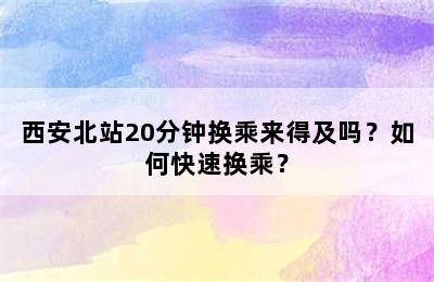 西安北站20分钟换乘来得及吗？如何快速换乘？