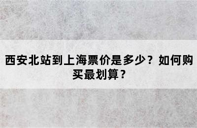 西安北站到上海票价是多少？如何购买最划算？