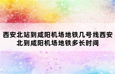 西安北站到咸阳机场地铁几号线西安北到咸阳机场地铁多长时间