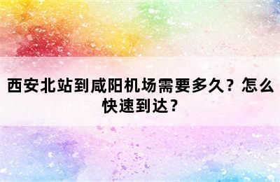 西安北站到咸阳机场需要多久？怎么快速到达？