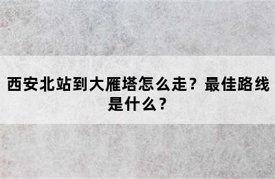 西安北站到大雁塔怎么走？最佳路线是什么？