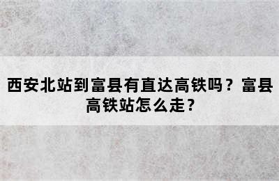 西安北站到富县有直达高铁吗？富县高铁站怎么走？