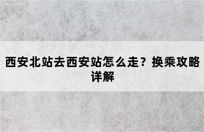 西安北站去西安站怎么走？换乘攻略详解