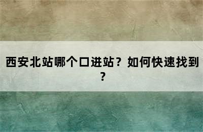 西安北站哪个口进站？如何快速找到？